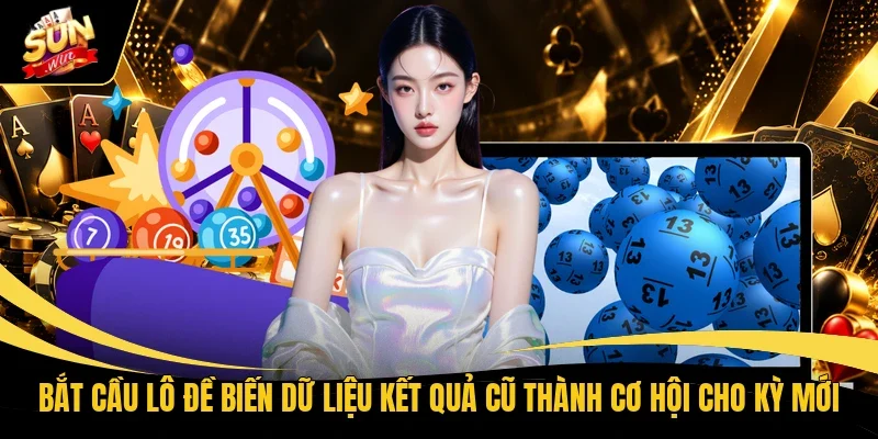Bắt cầu lô đề biến dữ liệu kết quả cũ thành cơ hội cho kỳ mới